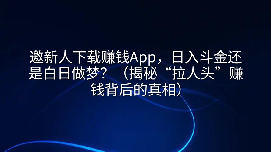 邀新人下载赚钱App，日入斗金还是白日做梦？（揭秘“拉人头”赚钱背后的真相）