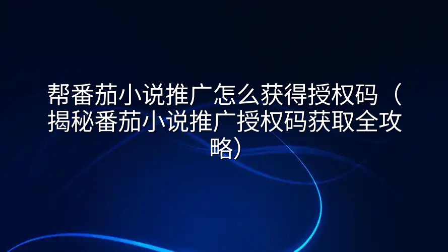 帮番茄小说推广怎么获得授权码（揭秘番茄小说推广授权码获取全攻略）