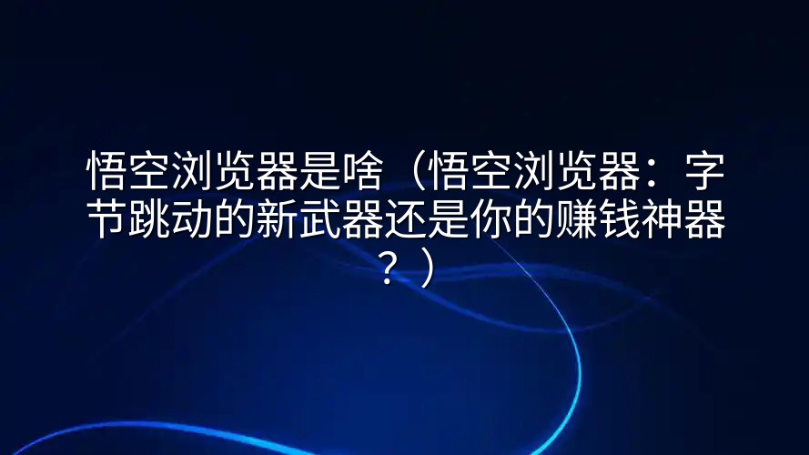 悟空浏览器是啥（悟空浏览器：字节跳动的新武器还是你的赚钱神器？）