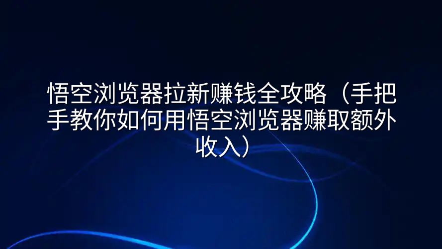 悟空浏览器拉新赚钱全攻略（手把手教你如何用悟空浏览器赚取额外收入）