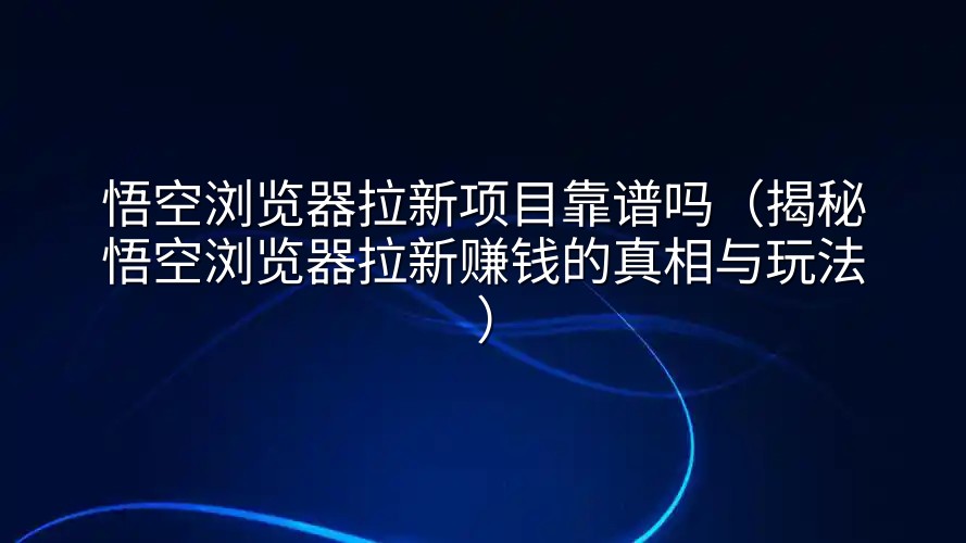 悟空浏览器拉新项目靠谱吗（揭秘悟空浏览器拉新赚钱的真相与玩法）