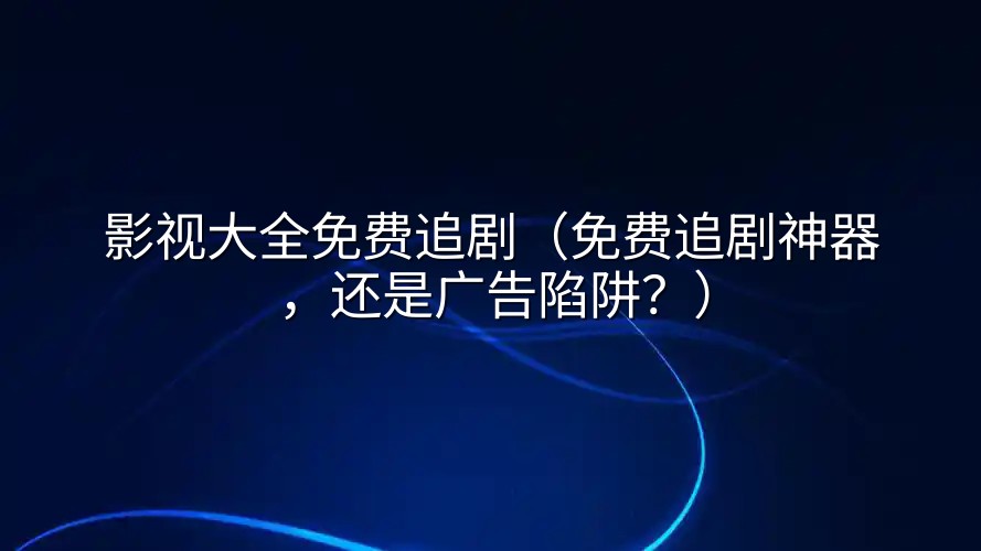 影视大全免费追剧（免费追剧神器，还是广告陷阱？）