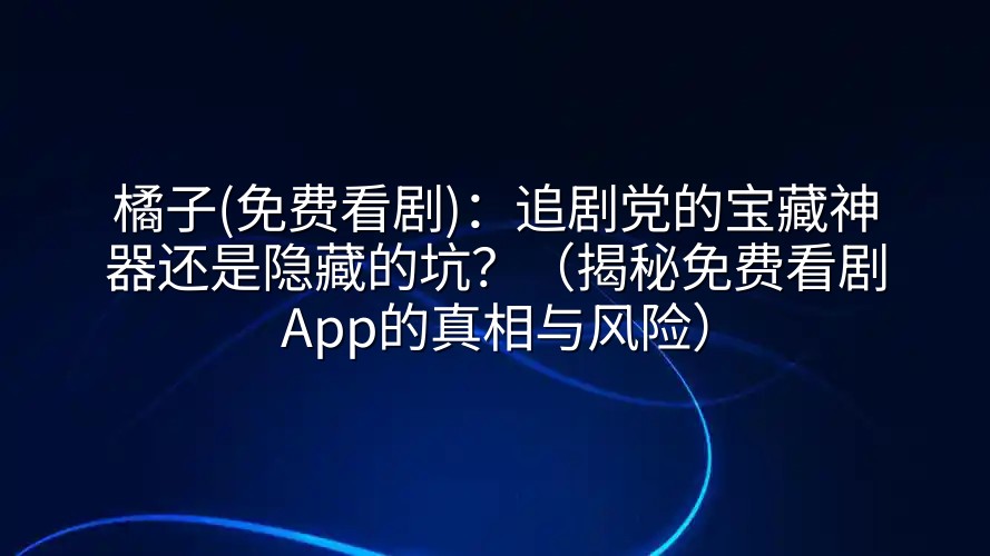 橘子(免费看剧)：追剧党的宝藏神器还是隐藏的坑？（揭秘免费看剧App的真相与风险）