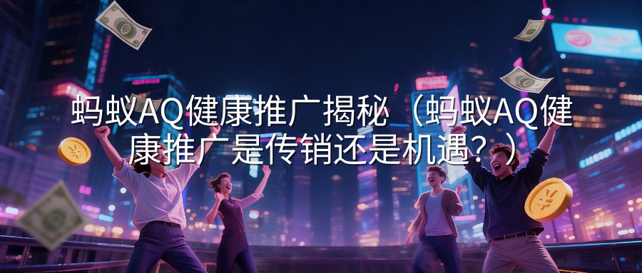 蚂蚁AQ健康推广揭秘（蚂蚁AQ健康推广是传销还是机遇？）
