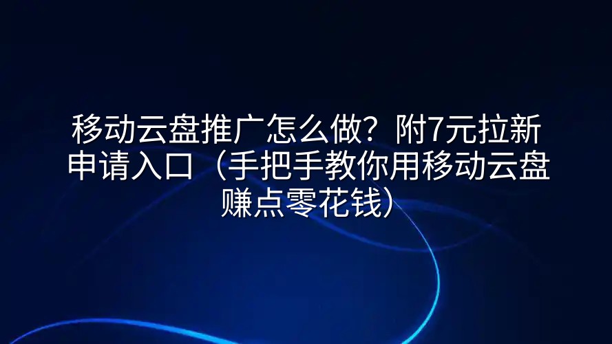 移动云盘推广怎么做？附7元拉新申请入口（手把手教你用移动云盘赚点零花钱）