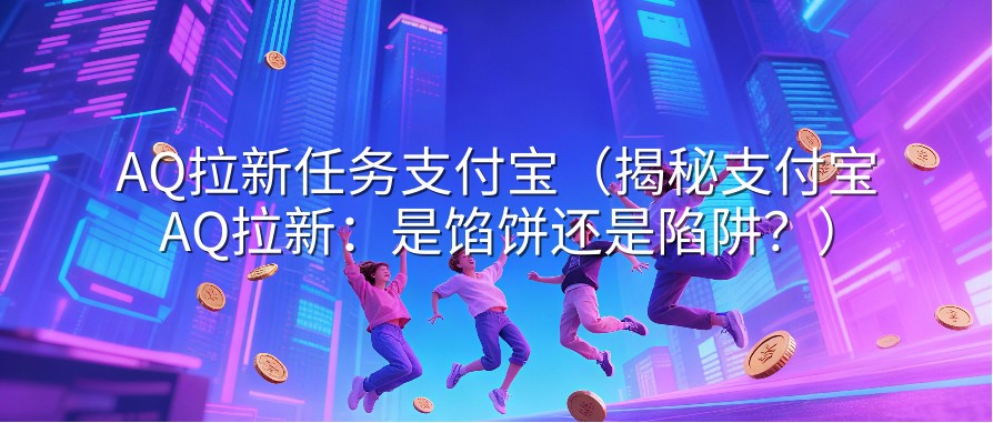 AQ拉新任务支付宝（揭秘支付宝AQ拉新：是馅饼还是陷阱？）