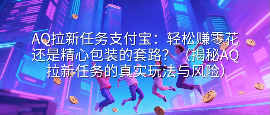 AQ拉新任务支付宝：轻松赚零花还是精心包装的套路？（揭秘AQ拉新任务的真实玩法与风险）
