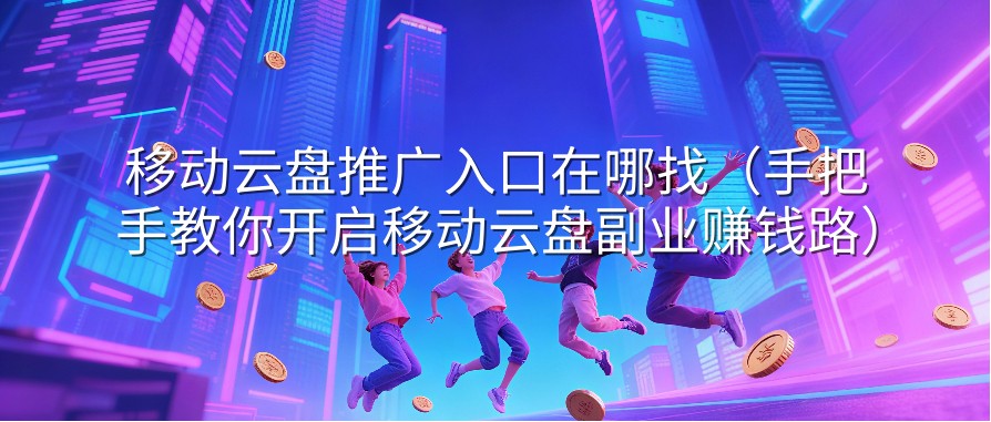 移动云盘推广入口在哪找（手把手教你开启移动云盘副业赚钱路）