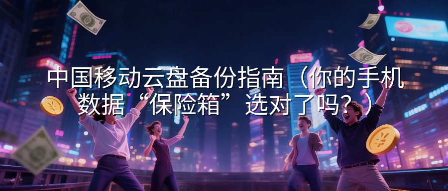 中国移动云盘备份指南（你的手机数据“保险箱”选对了吗？）