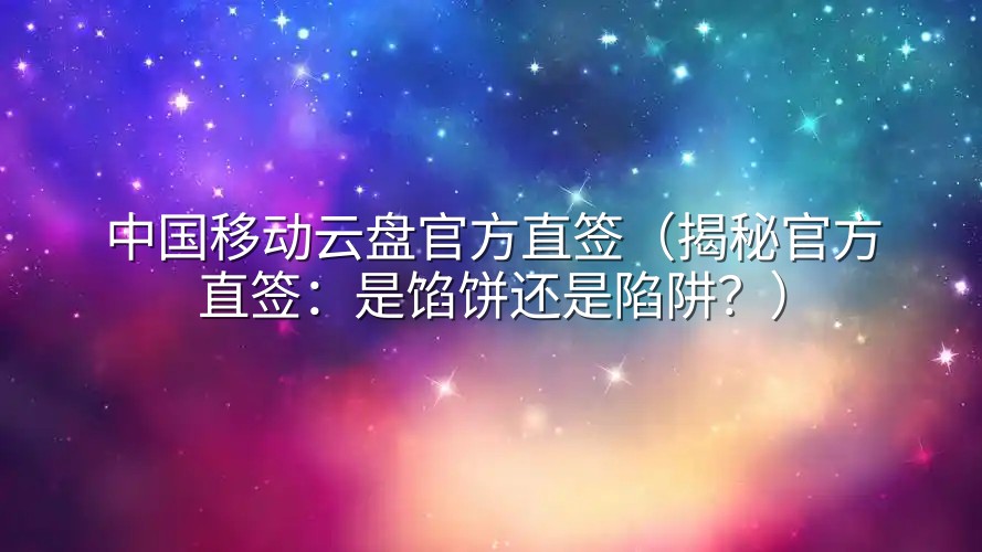 中国移动云盘官方直签（揭秘官方直签：是馅饼还是陷阱？）