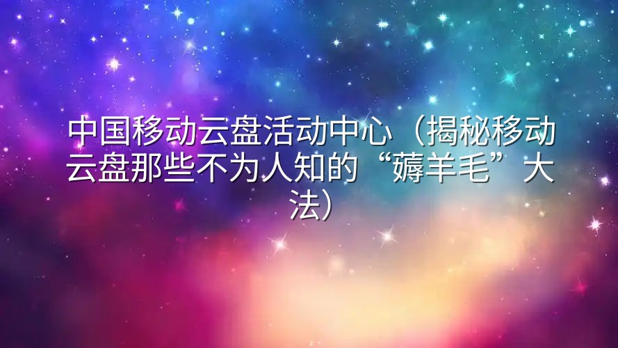中国移动云盘活动中心（揭秘移动云盘那些不为人知的“薅羊毛”大法）