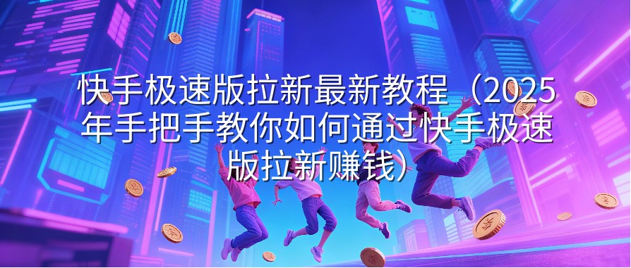 快手极速版拉新最新教程（2025年手把手教你如何通过快手极速版拉新赚钱）
