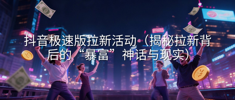 抖音极速版拉新活动（揭秘拉新背后的“暴富”神话与现实）