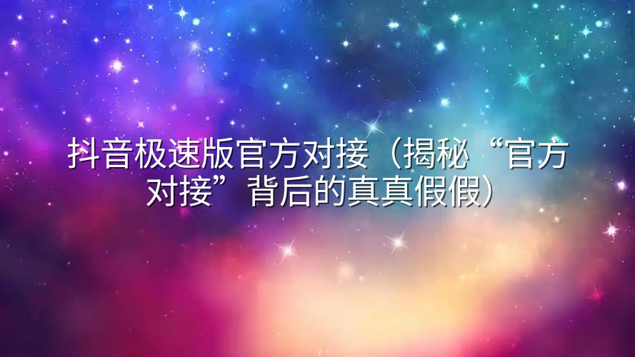 抖音极速版官方对接（揭秘“官方对接”背后的真真假假）