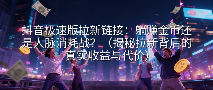 抖音极速版拉新链接：躺赚金币还是人脉消耗战？（揭秘拉新背后的真实收益与代价）