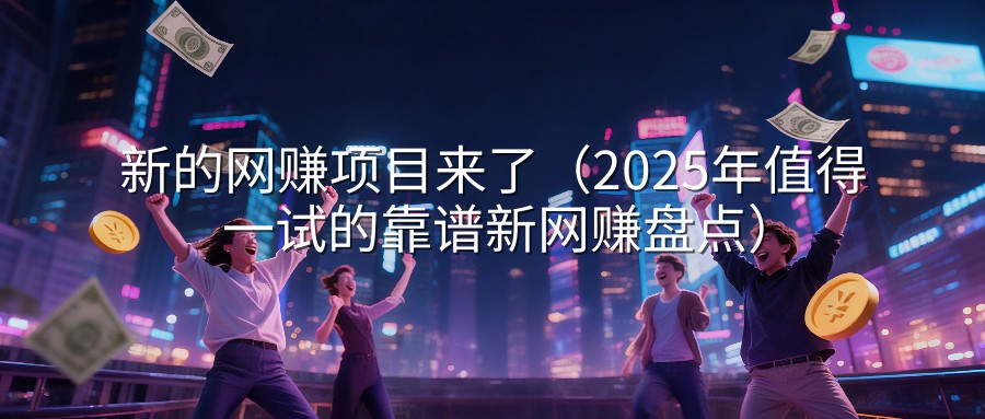 新的网赚项目来了（2025年值得一试的靠谱新网赚盘点）