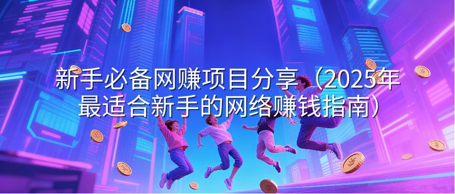 新手必备网赚项目分享（2025年最适合新手的网络赚钱指南）