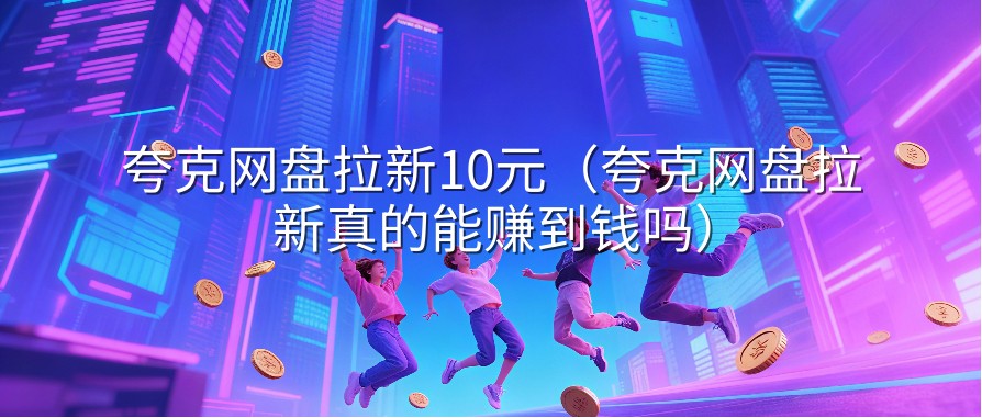 夸克网盘拉新10元（夸克网盘拉新真的能赚到钱吗）