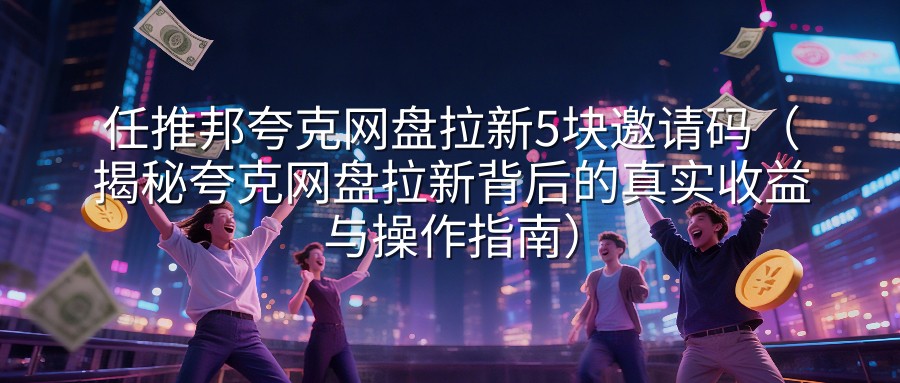 任推邦夸克网盘拉新5块邀请码（揭秘夸克网盘拉新背后的真实收益与操作指南）