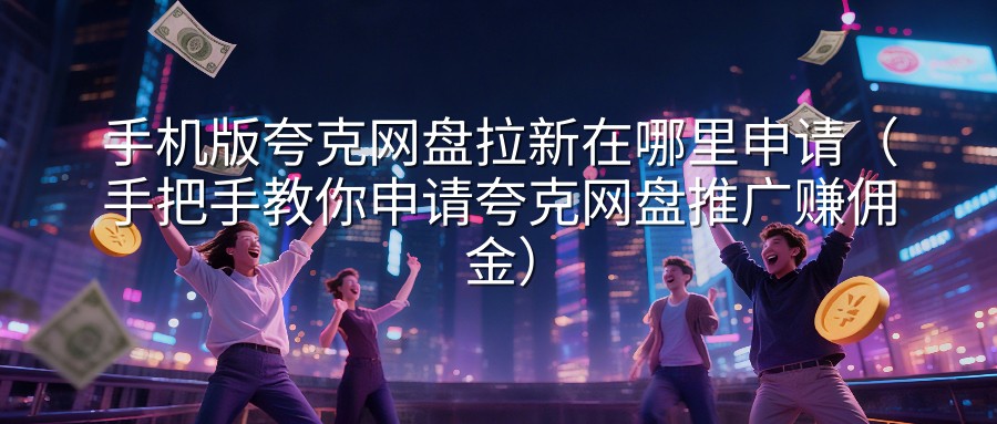 手机版夸克网盘拉新在哪里申请（手把手教你申请夸克网盘推广赚佣金）