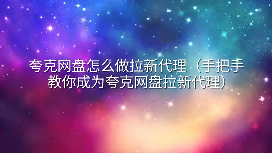 夸克网盘怎么做拉新代理（手把手教你成为夸克网盘拉新代理）