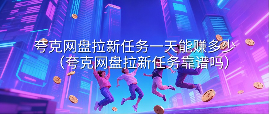 夸克网盘拉新任务一天能赚多少（夸克网盘拉新任务靠谱吗）