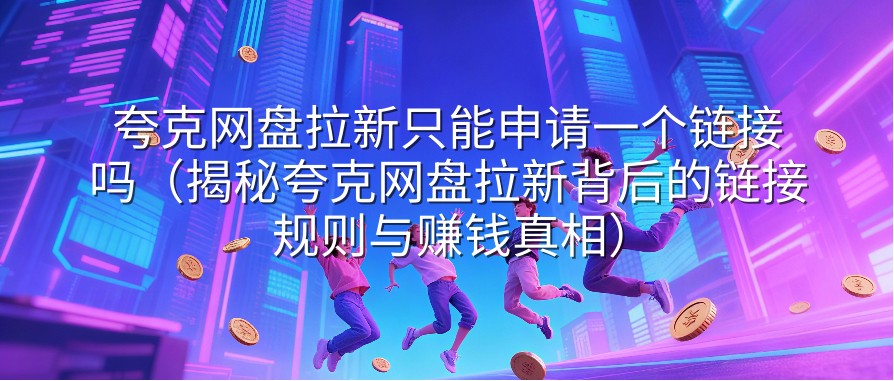 夸克网盘拉新只能申请一个链接吗（揭秘夸克网盘拉新背后的链接规则与赚钱真相）