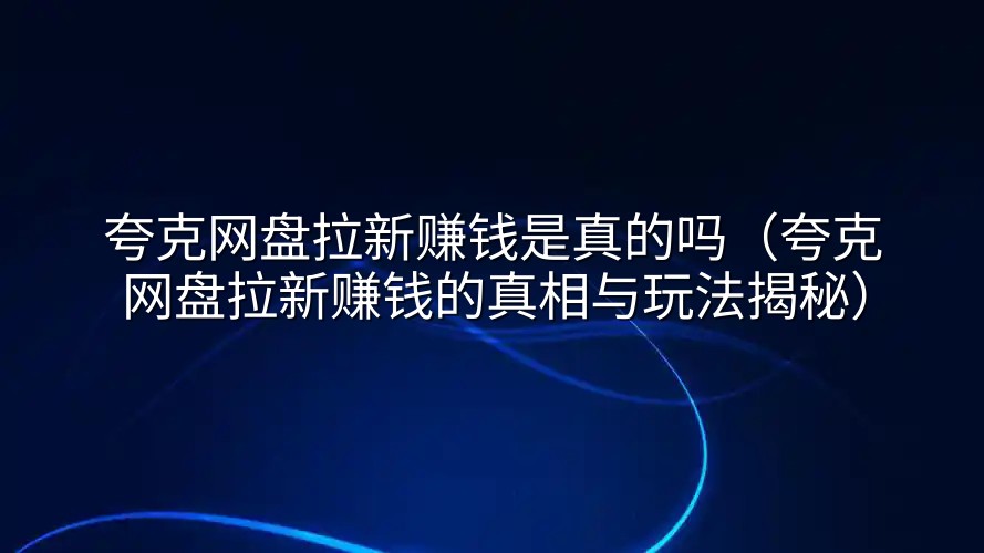 夸克网盘拉新赚钱是真的吗（夸克网盘拉新赚钱的真相与玩法揭秘）