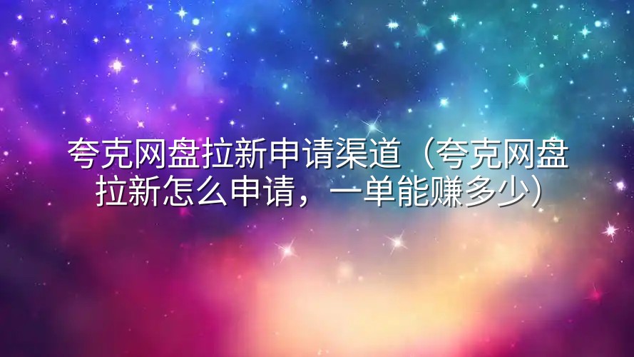 夸克网盘拉新申请渠道（夸克网盘拉新怎么申请，一单能赚多少）