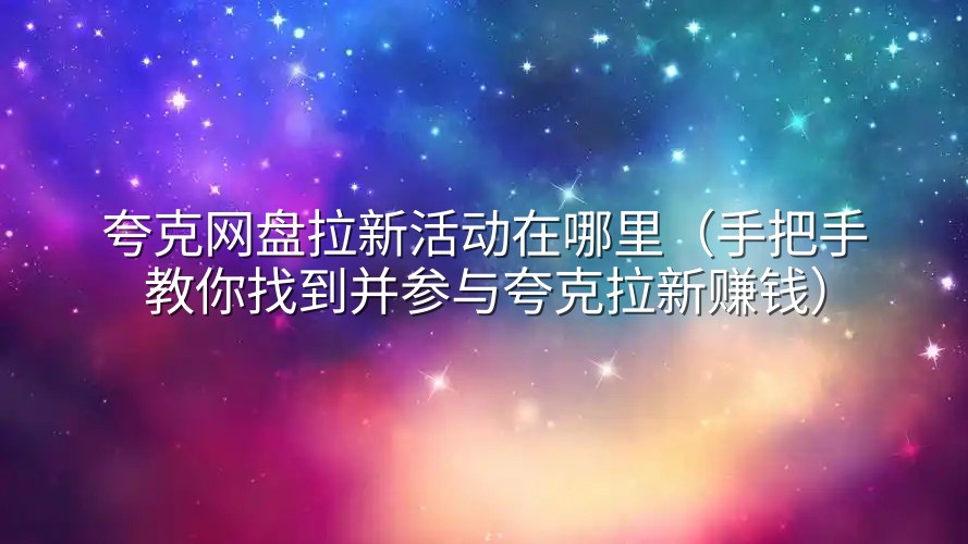 夸克网盘拉新活动在哪里（手把手教你找到并参与夸克拉新赚钱）