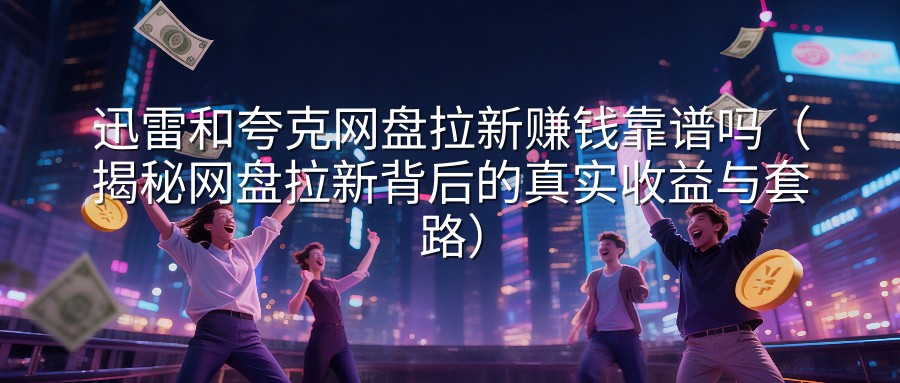 迅雷和夸克网盘拉新赚钱靠谱吗（揭秘网盘拉新背后的真实收益与套路）