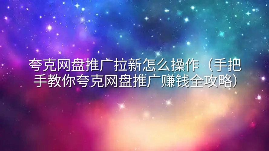 夸克网盘推广拉新怎么操作（手把手教你夸克网盘推广赚钱全攻略）
