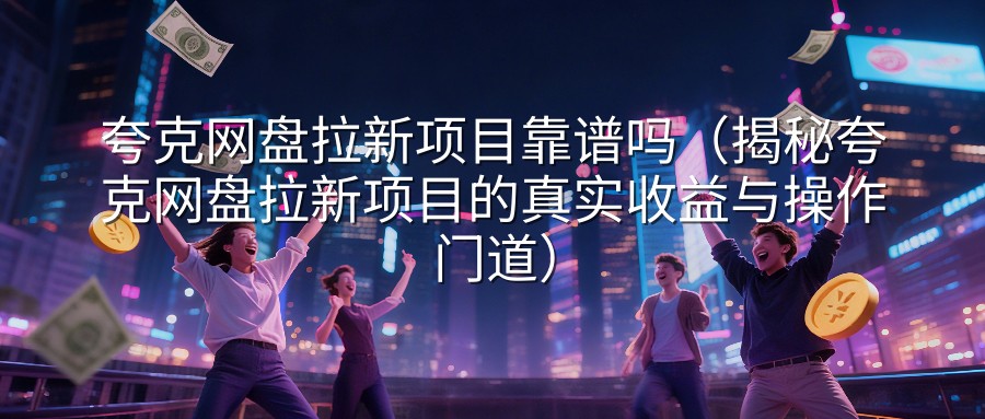 夸克网盘拉新项目靠谱吗（揭秘夸克网盘拉新项目的真实收益与操作门道）