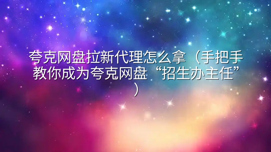 夸克网盘拉新代理怎么拿（手把手教你成为夸克网盘“招生办主任”）