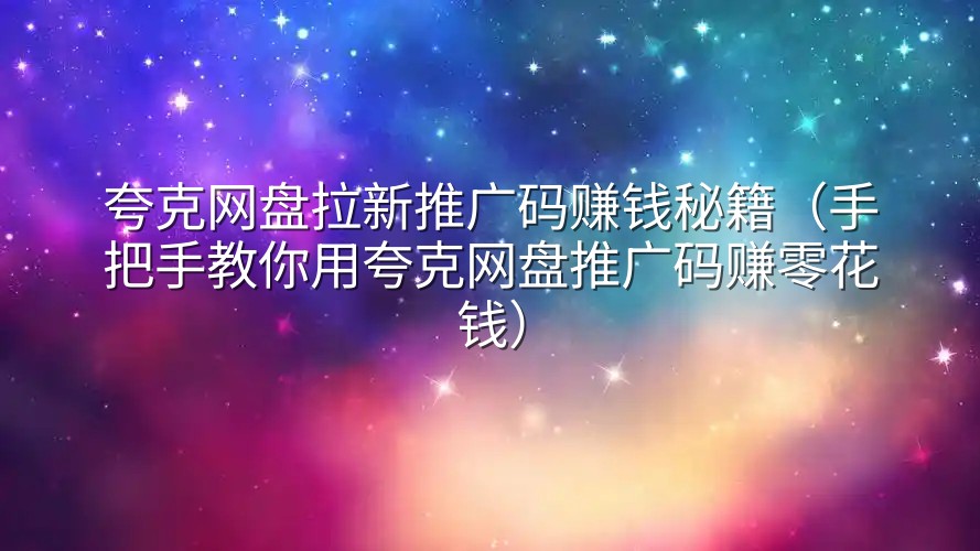 夸克网盘拉新推广码赚钱秘籍（手把手教你用夸克网盘推广码赚零花钱）