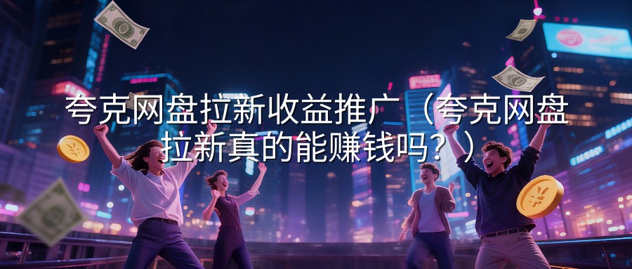 夸克网盘拉新收益推广（夸克网盘拉新真的能赚钱吗？）