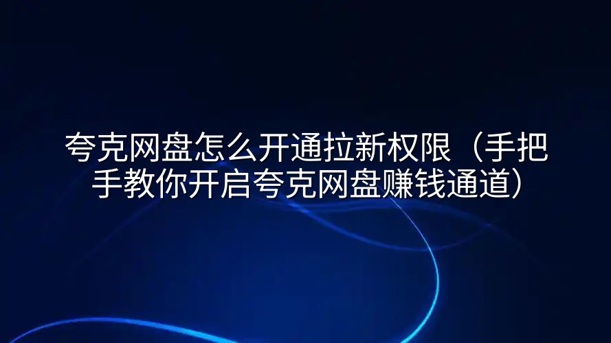夸克网盘怎么开通拉新权限（手把手教你开启夸克网盘赚钱通道）