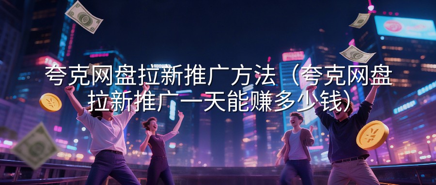 夸克网盘拉新推广方法（夸克网盘拉新推广一天能赚多少钱）