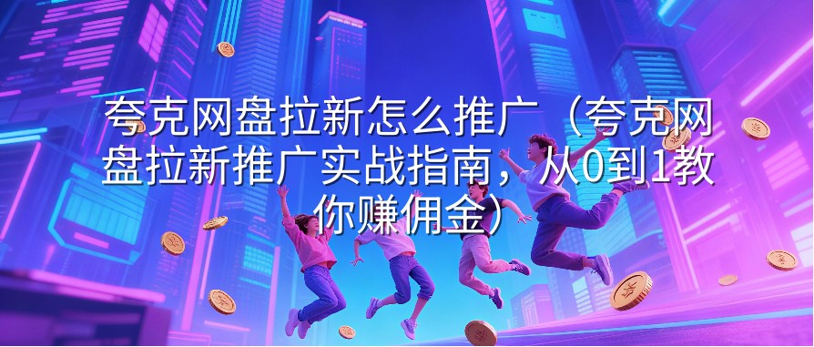 夸克网盘拉新怎么推广（夸克网盘拉新推广实战指南，从0到1教你赚佣金）