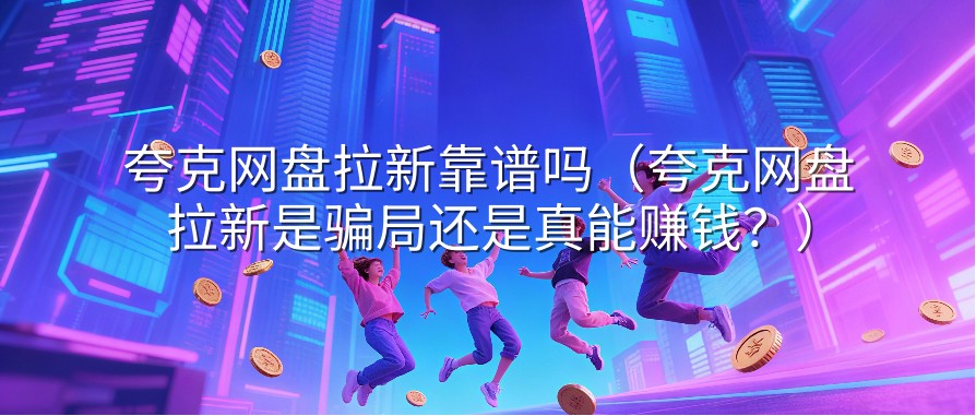 夸克网盘拉新靠谱吗（夸克网盘拉新是骗局还是真能赚钱？）