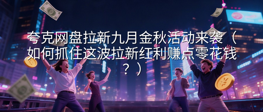 夸克网盘拉新九月金秋活动来袭（如何抓住这波拉新红利赚点零花钱？）