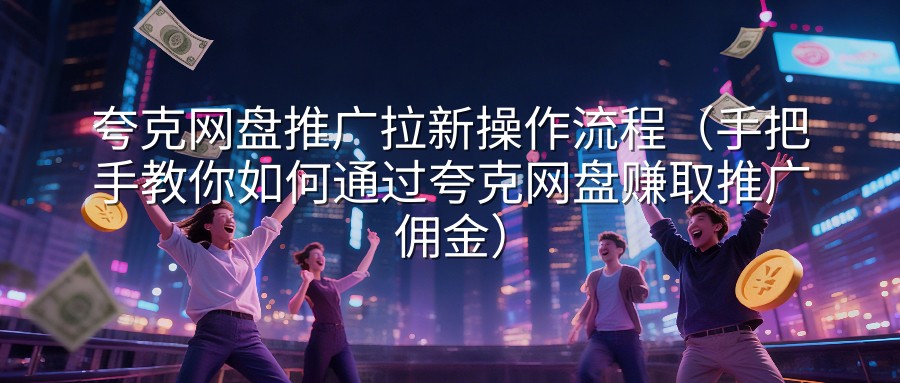 夸克网盘推广拉新操作流程（手把手教你如何通过夸克网盘赚取推广佣金）