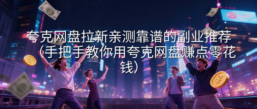 夸克网盘拉新亲测靠谱的副业推荐（手把手教你用夸克网盘赚点零花钱）