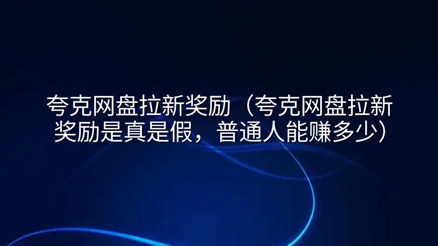 夸克网盘拉新奖励（夸克网盘拉新奖励是真是假，普通人能赚多少）