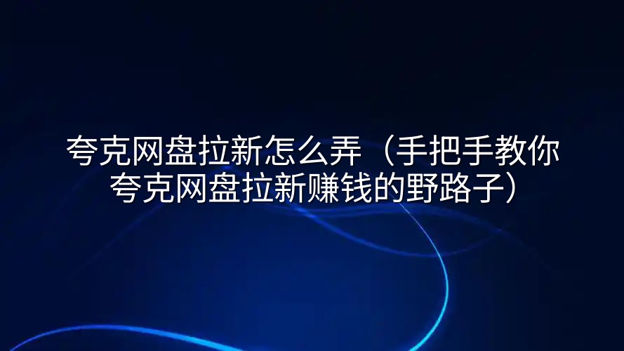 夸克网盘拉新怎么弄（手把手教你夸克网盘拉新赚钱的野路子）