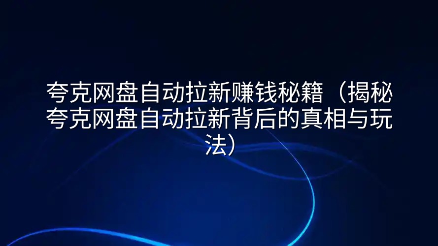 夸克网盘自动拉新赚钱秘籍（揭秘夸克网盘自动拉新背后的真相与玩法）