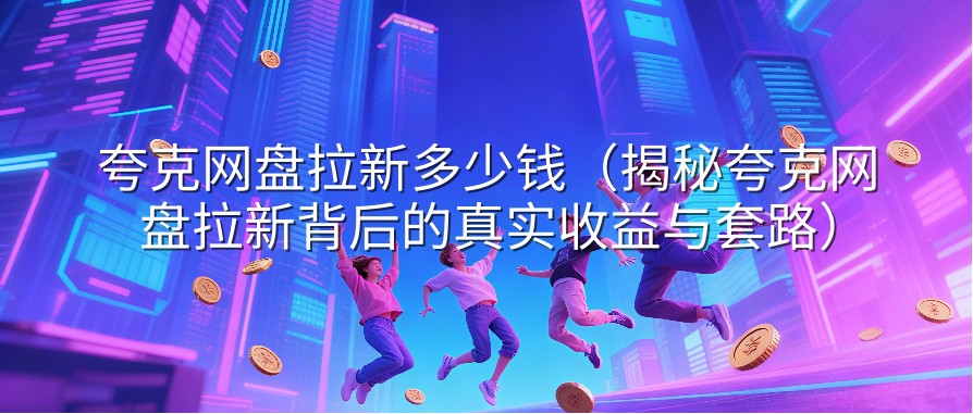 夸克网盘拉新多少钱（揭秘夸克网盘拉新背后的真实收益与套路）