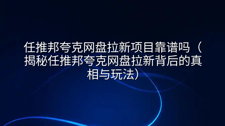 任推邦夸克网盘拉新项目靠谱吗（揭秘任推邦夸克网盘拉新背后的真相与玩法）