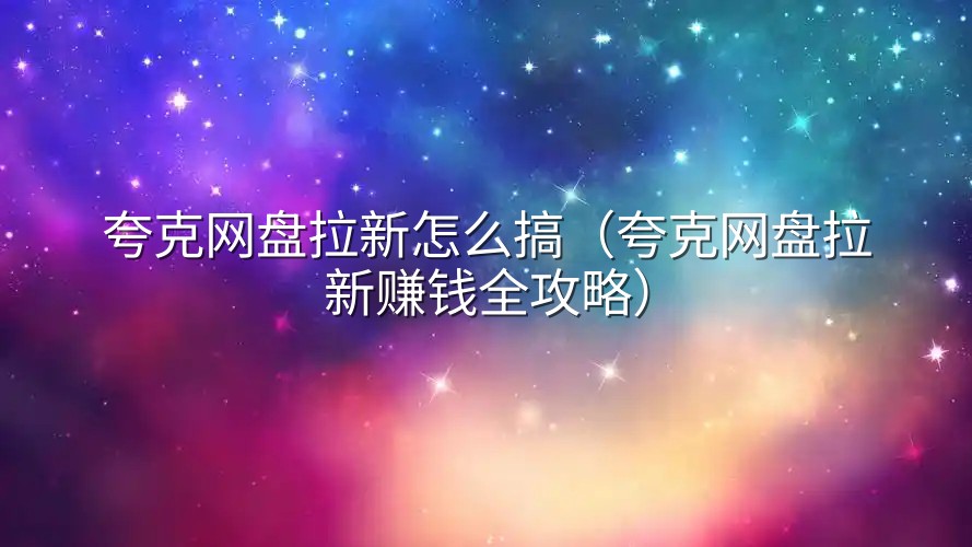 夸克网盘拉新怎么搞（夸克网盘拉新赚钱全攻略）