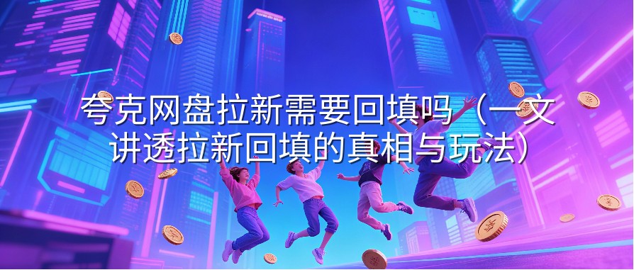 夸克网盘拉新需要回填吗（一文讲透拉新回填的真相与玩法）
